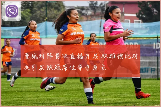 曼城对阵曼联直播开启 双雄德比对决引发欧冠席位争夺看点