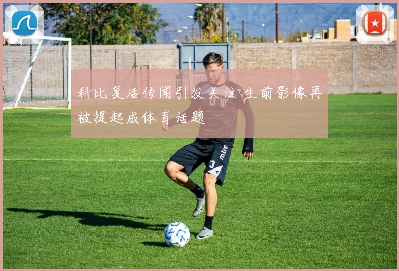 科比复活传闻引发关注 生前影像再被提起成体育话题