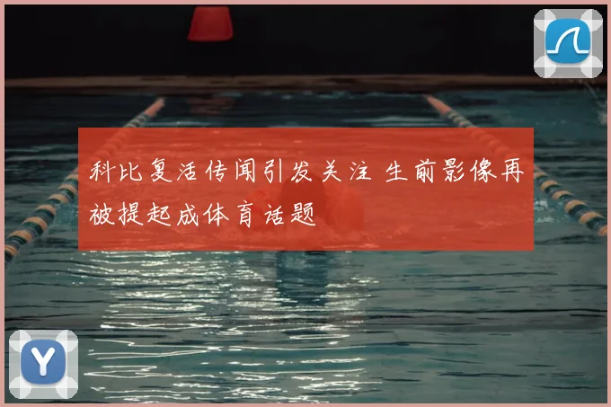 科比复活传闻引发关注 生前影像再被提起成体育话题