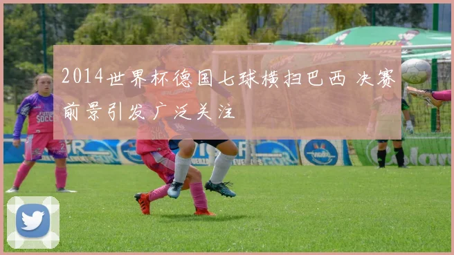 2014世界杯德国七球横扫巴西 决赛前景引发广泛关注