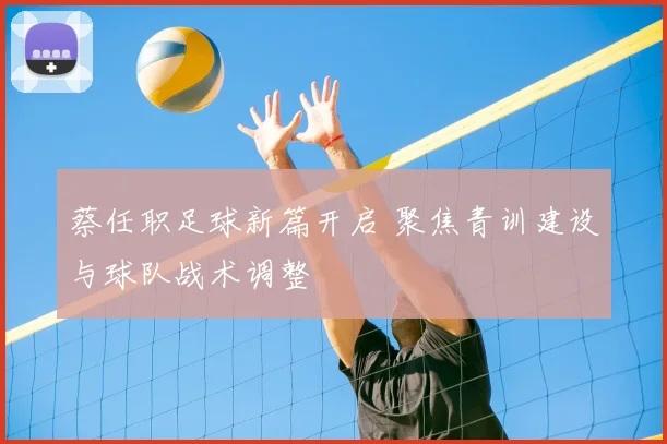 蔡任职足球新篇开启 聚焦青训建设与球队战术调整