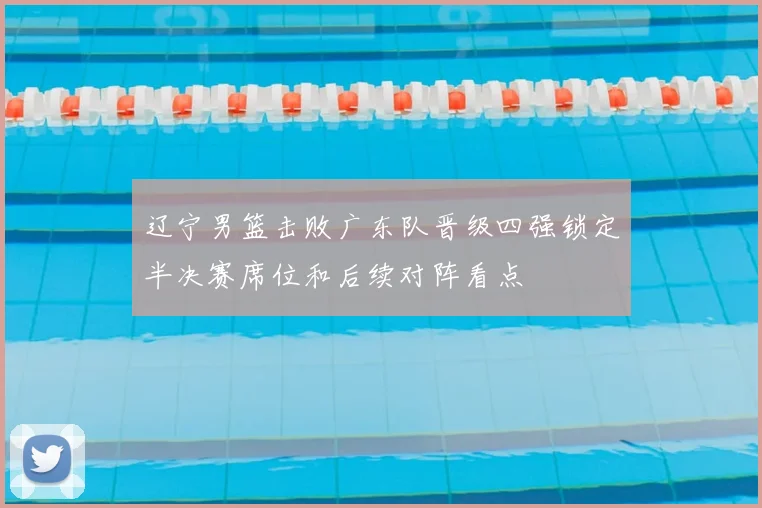 辽宁男篮击败广东队晋级四强锁定半决赛席位和后续对阵看点