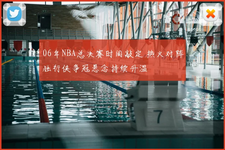 06年NBA总决赛时间敲定 热火对阵独行侠争冠悬念持续升温