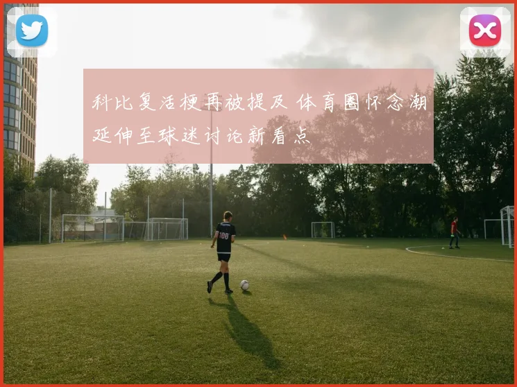 科比复活梗再被提及 体育圈怀念潮延伸至球迷讨论新看点