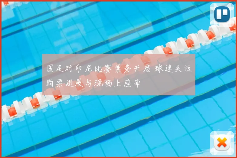 国足对印尼比赛票务开启 球迷关注购票进展与现场上座率