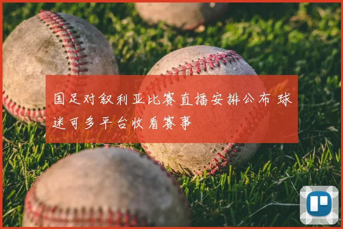 国足对叙利亚比赛直播安排公布 球迷可多平台收看赛事