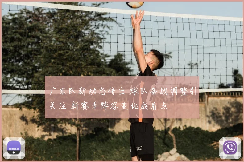 广东队新动态传出 球队备战调整引关注 新赛季阵容变化成看点