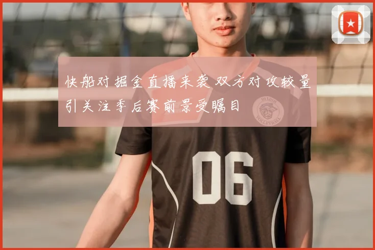 快船对掘金直播来袭 双方对攻较量引关注季后赛前景受瞩目