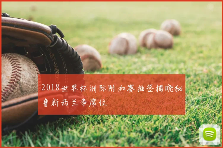 2018世界杯洲际附加赛抽签揭晓秘鲁新西兰争席位