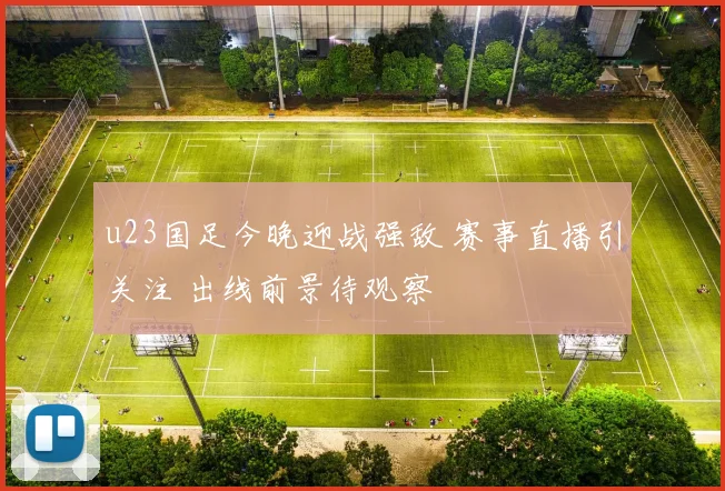 u23国足今晚迎战强敌 赛事直播引关注 出线前景待观察