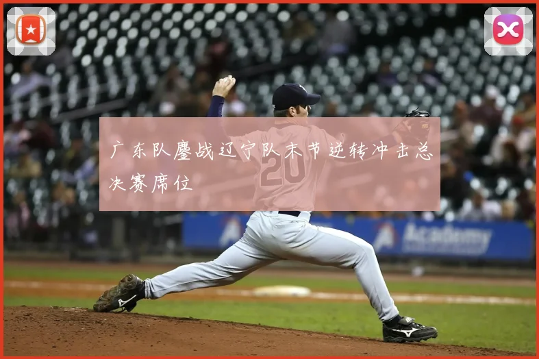 广东队鏖战辽宁队末节逆转冲击总决赛席位