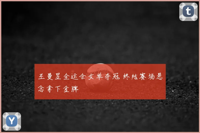 王曼昱全运会女单夺冠 终结赛场悬念拿下金牌