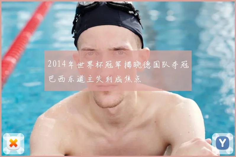 2014年世界杯冠军揭晓德国队夺冠巴西东道主失利成焦点