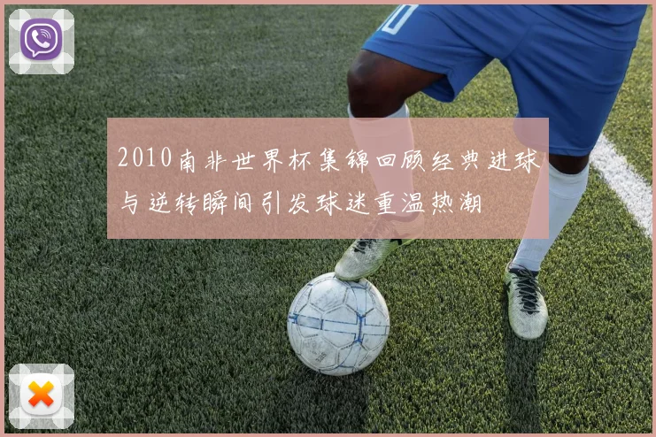 2010南非世界杯集锦回顾经典进球与逆转瞬间引发球迷重温热潮