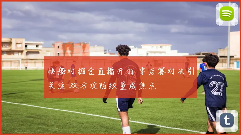 快船对掘金直播开打 季后赛对决引关注 双方攻防较量成焦点