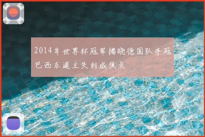 2014年世界杯冠军揭晓德国队夺冠巴西东道主失利成焦点