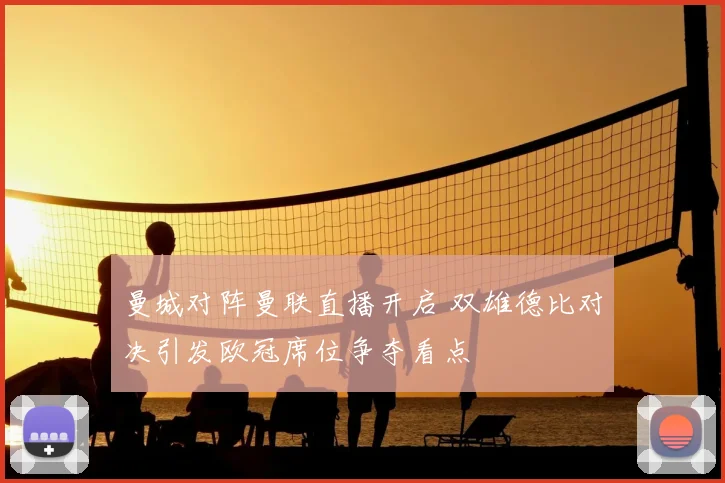 曼城对阵曼联直播开启 双雄德比对决引发欧冠席位争夺看点