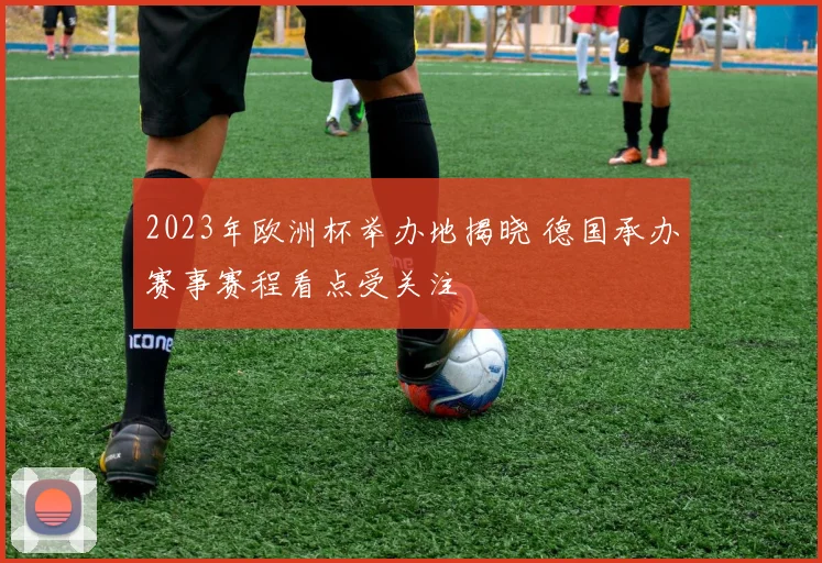 2023年欧洲杯举办地揭晓 德国承办赛事赛程看点受关注