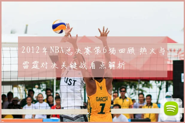 2012年NBA总决赛第6场回顾 热火与雷霆对决关键战看点解析