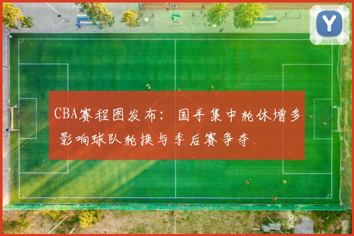 CBA赛程图发布:国手集中轮休增多 影响球队轮换与季后赛争夺