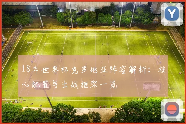 18年世界杯克罗地亚阵容解析：核心配置与出战框架一览