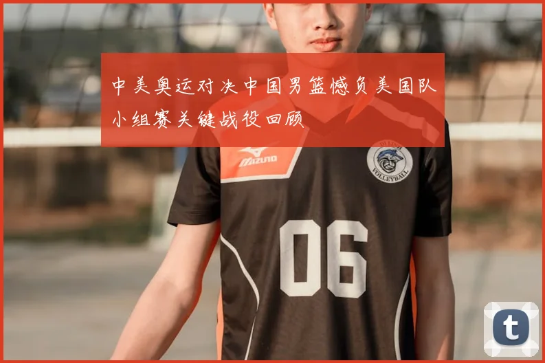 中美奥运对决中国男篮憾负美国队小组赛关键战役回顾
