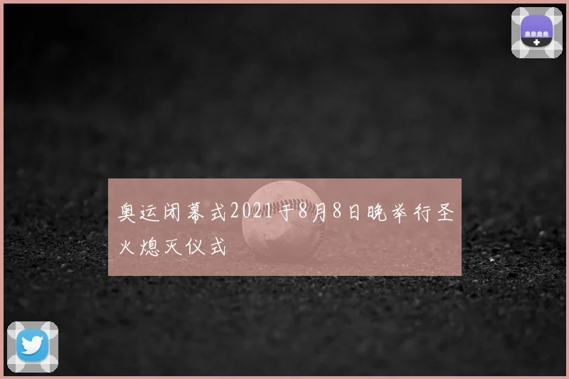 奥运闭幕式2021于8月8日晚举行圣火熄灭仪式