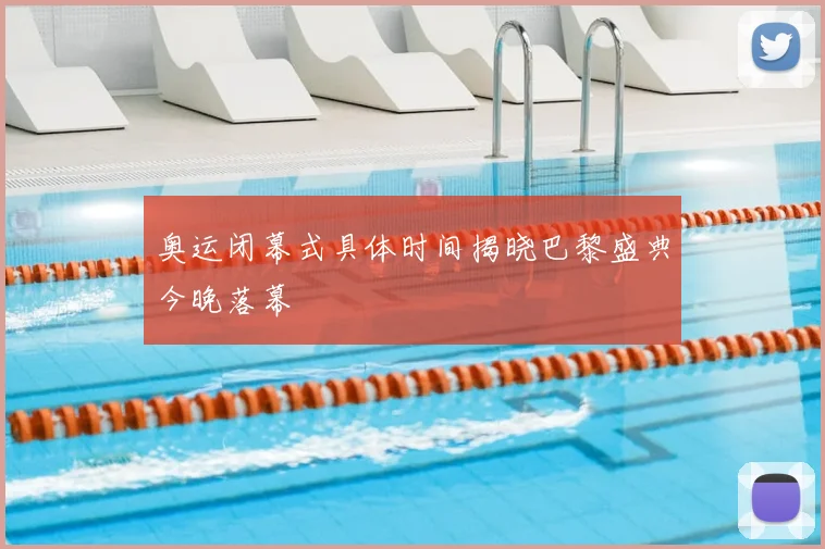 奥运闭幕式具体时间揭晓巴黎盛典今晚落幕