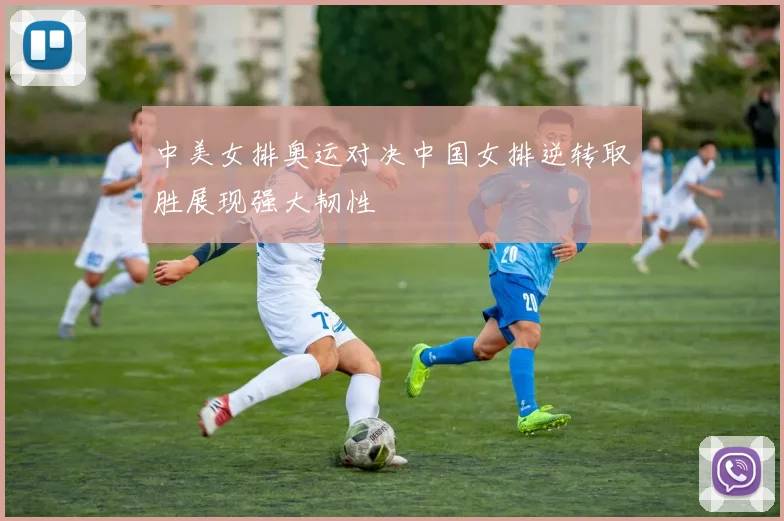 中美女排奥运对决中国女排逆转取胜展现强大韧性