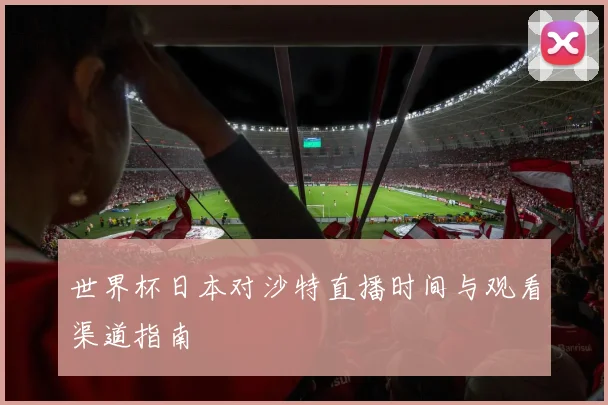 世界杯日本对沙特直播时间与观看渠道指南