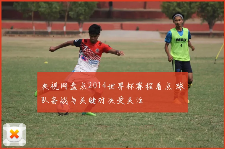 央视网盘点2014世界杯赛程看点 球队备战与关键对决受关注
