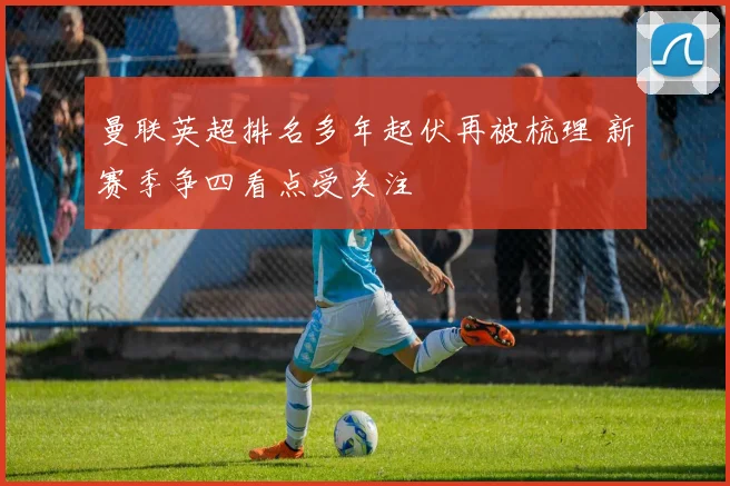 曼联英超排名多年起伏再被梳理 新赛季争四看点受关注