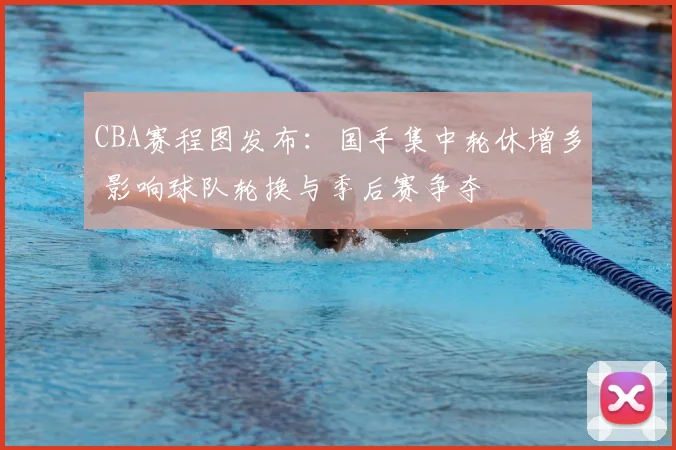 CBA赛程图发布：国手集中轮休增多 影响球队轮换与季后赛争夺