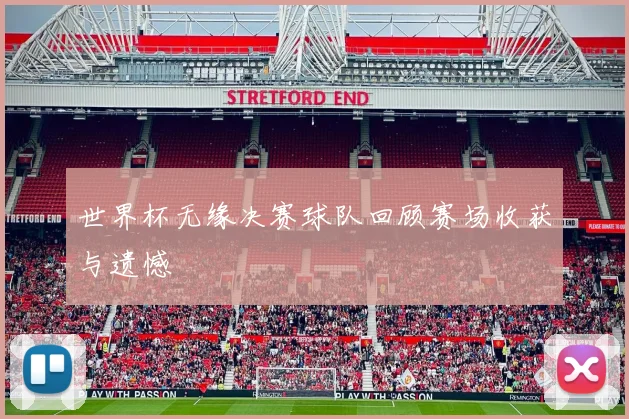 世界杯无缘决赛球队回顾赛场收获与遗憾