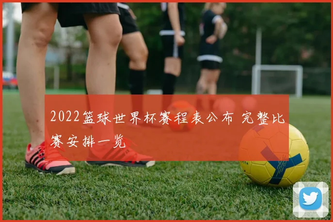 2022篮球世界杯赛程表公布 完整比赛安排一览