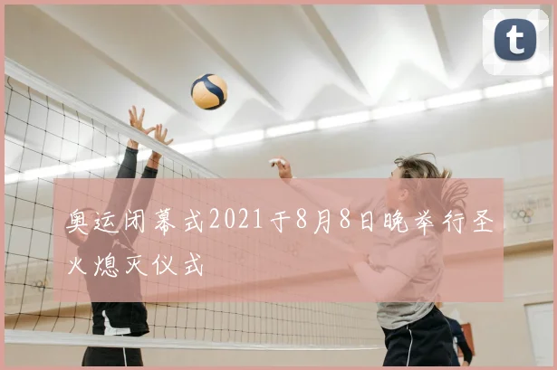 奥运闭幕式2021于8月8日晚举行圣火熄灭仪式