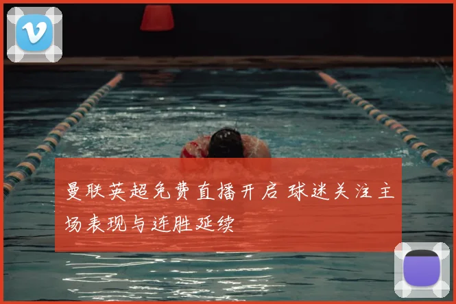 曼联英超免费直播开启 球迷关注主场表现与连胜延续
