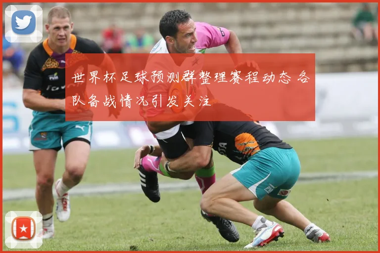 世界杯足球预测群整理赛程动态 各队备战情况引发关注