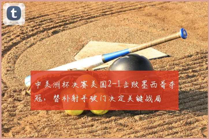 中美洲杯决赛美国2-1击败墨西哥夺冠,替补射手破门决定关键战局