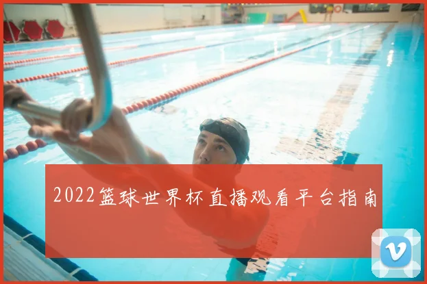 2022篮球世界杯直播观看平台指南