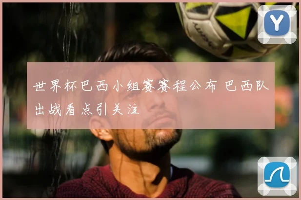 世界杯巴西小组赛赛程公布 巴西队出战看点引关注