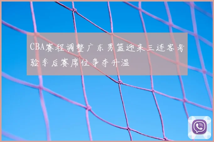 CBA赛程调整广东男篮迎来三连客考验季后赛席位争夺升温
