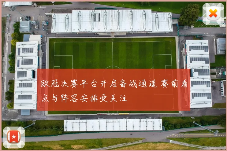 欧冠决赛平台开启备战通道 赛前看点与阵容安排受关注