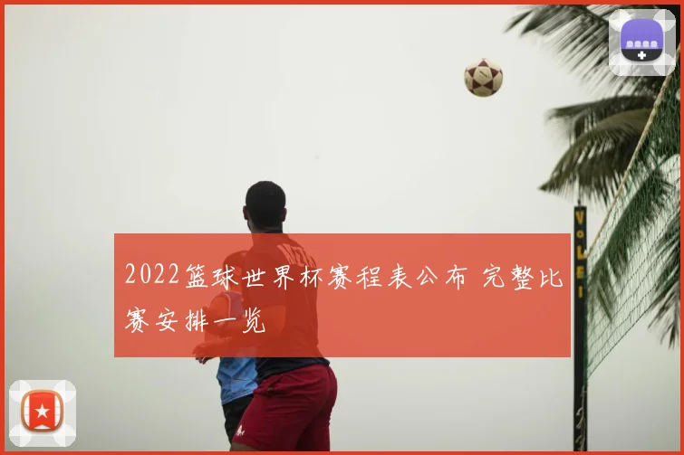2022篮球世界杯赛程表公布 完整比赛安排一览