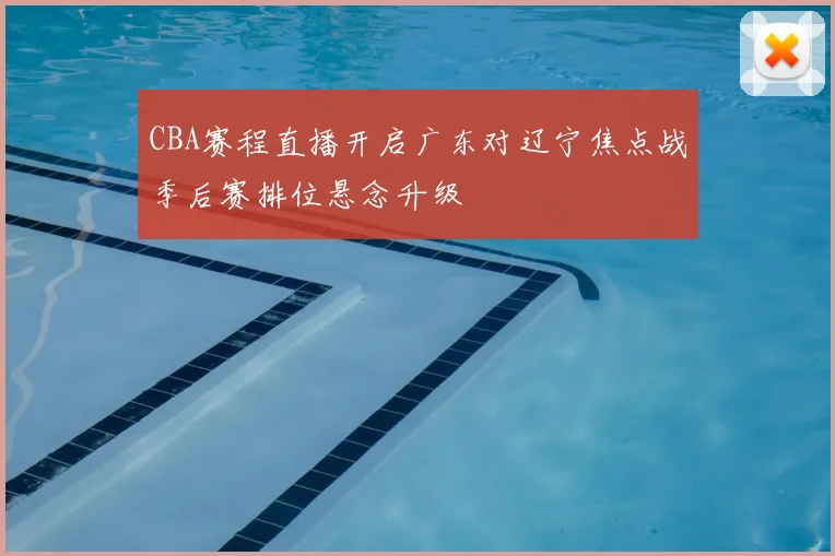 CBA赛程直播开启广东对辽宁焦点战季后赛排位悬念升级