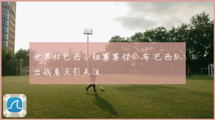 世界杯巴西小组赛赛程公布 巴西队出战看点引关注