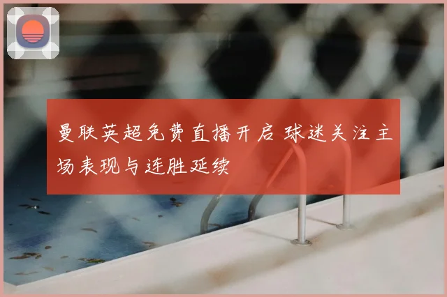 曼联英超免费直播开启 球迷关注主场表现与连胜延续
