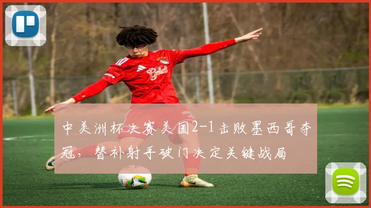 中美洲杯决赛美国2-1击败墨西哥夺冠,替补射手破门决定关键战局