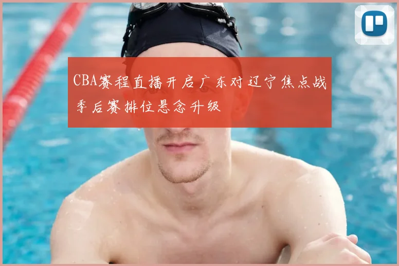 CBA赛程直播开启广东对辽宁焦点战季后赛排位悬念升级
