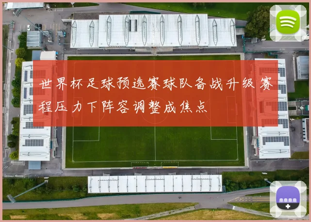 世界杯足球预选赛球队备战升级 赛程压力下阵容调整成焦点